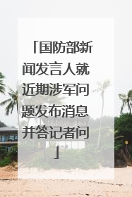 国防部新闻发言人就近期涉军问题发布消息并答记者问